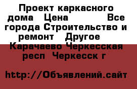 Проект каркасного дома › Цена ­ 8 000 - Все города Строительство и ремонт » Другое   . Карачаево-Черкесская респ.,Черкесск г.